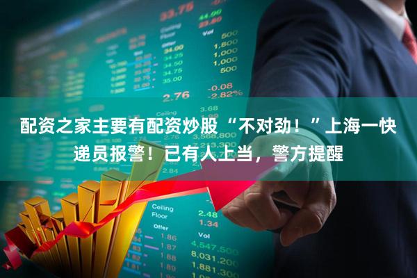 配资之家主要有配资炒股 “不对劲！”上海一快递员报警！已有人上当，警方提醒