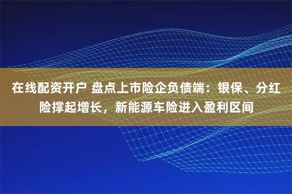 在线配资开户 盘点上市险企负债端：银保、分红险撑起增长，新能源车险进入盈利区间