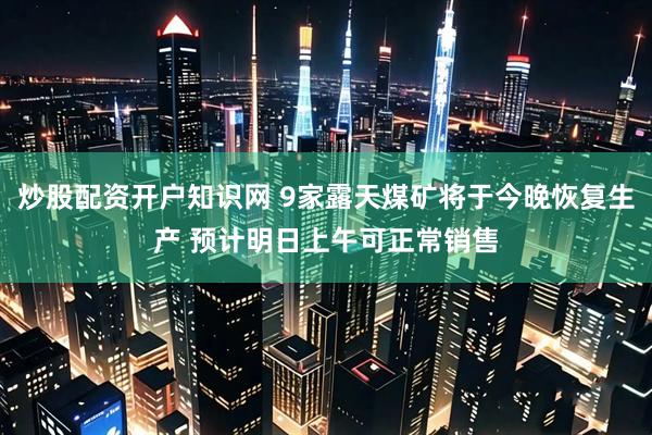 炒股配资开户知识网 9家露天煤矿将于今晚恢复生产 预计明日上午可正常销售