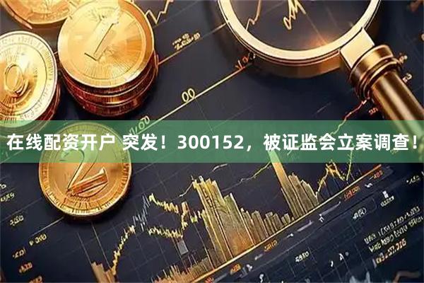 在线配资开户 突发！300152，被证监会立案调查！