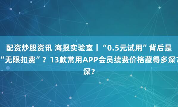 配资炒股资讯 海报实验室丨“0.5元试用”背后是“无限扣费”？13款常用APP会员续费价格藏得多深？