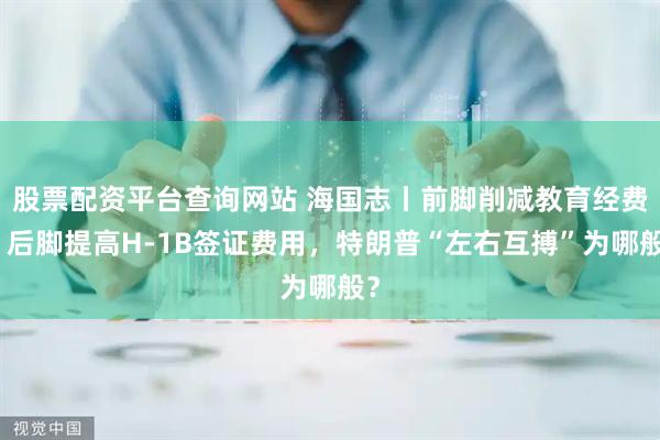 股票配资平台查询网站 海国志丨前脚削减教育经费，后脚提高H-1B签证费用，特朗普“左右互搏”为哪般？