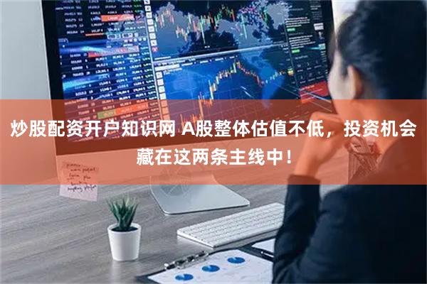 炒股配资开户知识网 A股整体估值不低，投资机会藏在这两条主线中！