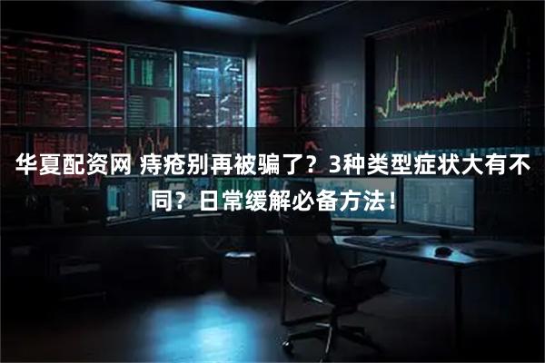 华夏配资网 痔疮别再被骗了？3种类型症状大有不同？日常缓解必备方法！