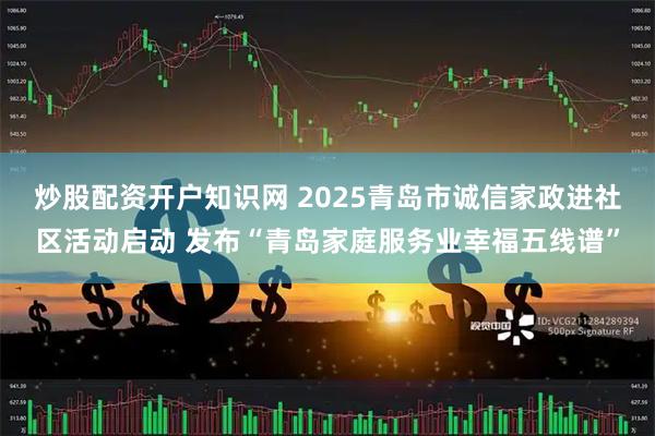 炒股配资开户知识网 2025青岛市诚信家政进社区活动启动 发布“青岛家庭服务业幸福五线谱”