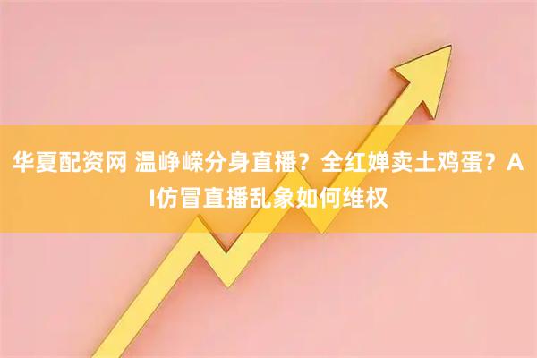 华夏配资网 温峥嵘分身直播？全红婵卖土鸡蛋？AI仿冒直播乱象如何维权