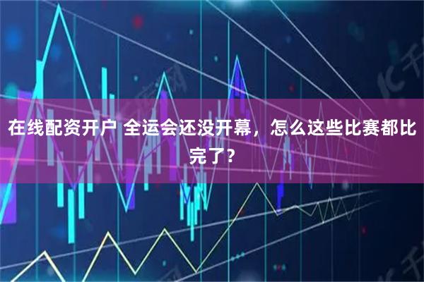 在线配资开户 全运会还没开幕，怎么这些比赛都比完了？