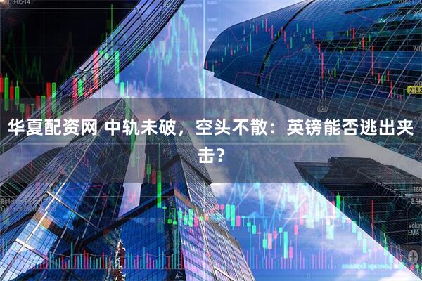 华夏配资网 中轨未破，空头不散：英镑能否逃出夹击？