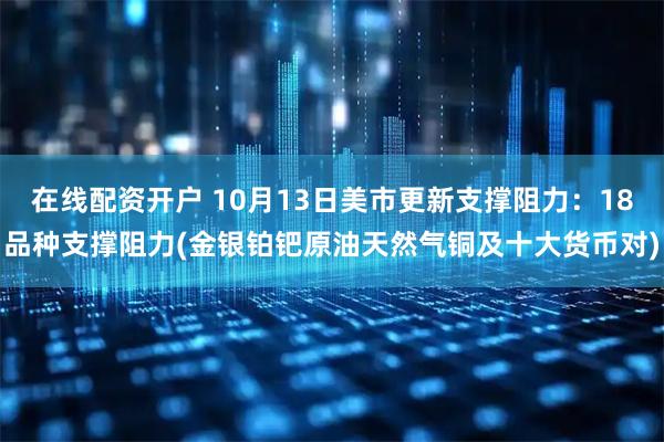 在线配资开户 10月13日美市更新支撑阻力：18品种支撑阻力(金银铂钯原油天然气铜及十大货币对)