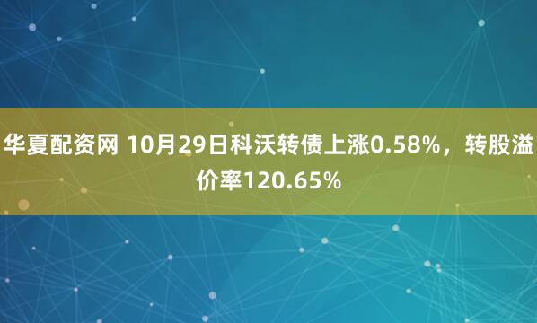 华夏配资网 10月29日科沃转债上涨0.58%，转股溢价率120.65%