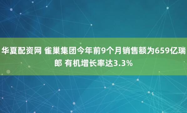 华夏配资网 雀巢集团今年前9个月销售额为659亿瑞郎 有机增长率达3.3%