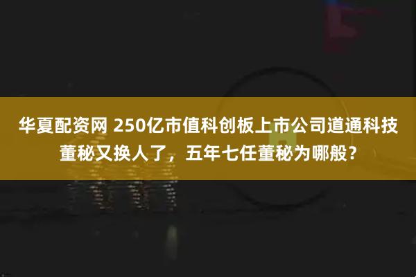 华夏配资网 250亿市值科创板上市公司道通科技董秘又换人了，五年七任董秘为哪般？
