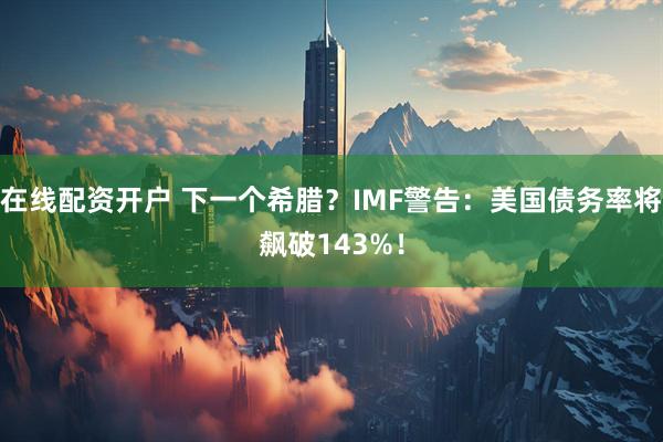 在线配资开户 下一个希腊？IMF警告：美国债务率将飙破143%！